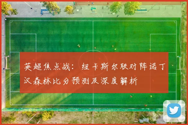 英超焦点战：纽卡斯尔联对阵诺丁汉森林比分预测及深度解析