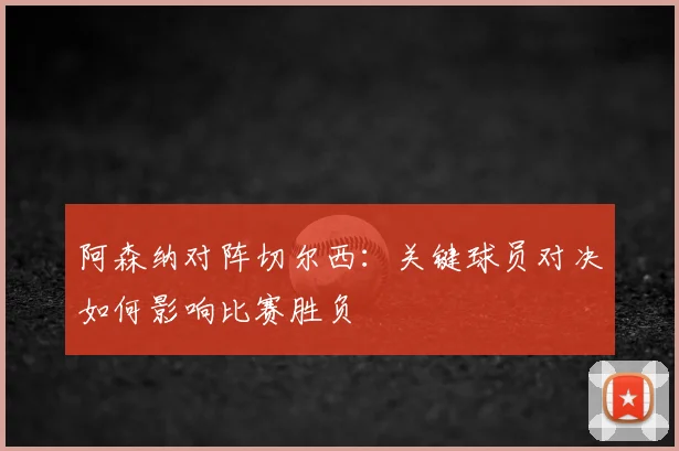 阿森纳对阵切尔西：关键球员对决如何影响比赛胜负