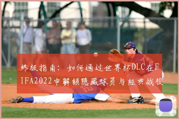 终极指南：如何通过世界杯DLC在FIFA2022中解锁隐藏球员与经典战役？