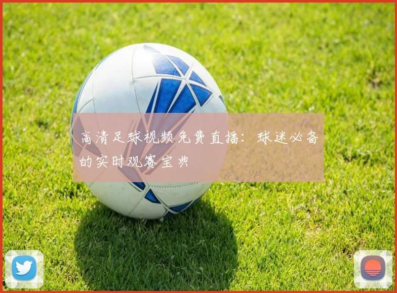 高清足球视频免费直播：球迷必备的实时观赛宝典