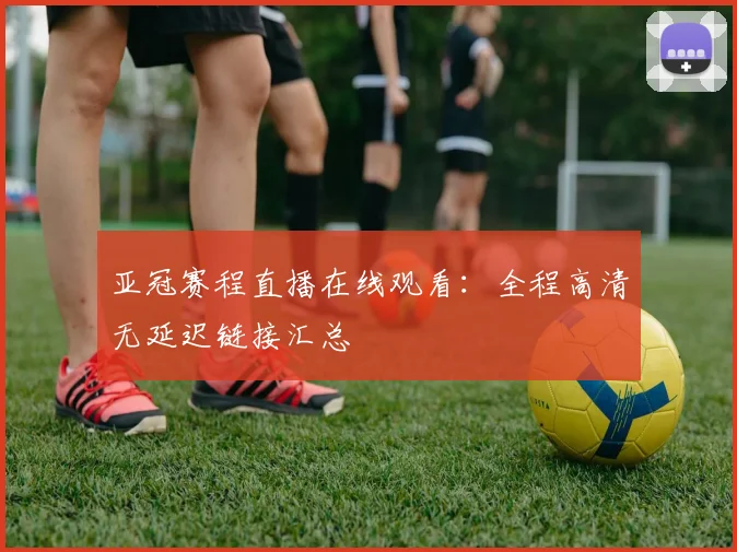 亚冠赛程直播在线观看：全程高清无延迟链接汇总