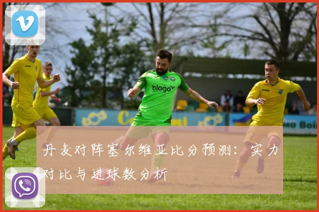 丹麦对阵塞尔维亚比分预测：实力对比与进球数分析