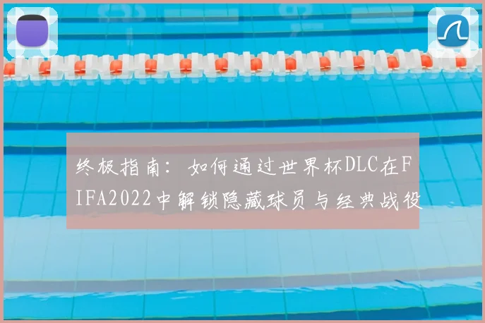 终极指南:如何通过世界杯DLC在FIFA2022中解锁隐藏球员与经典战役?