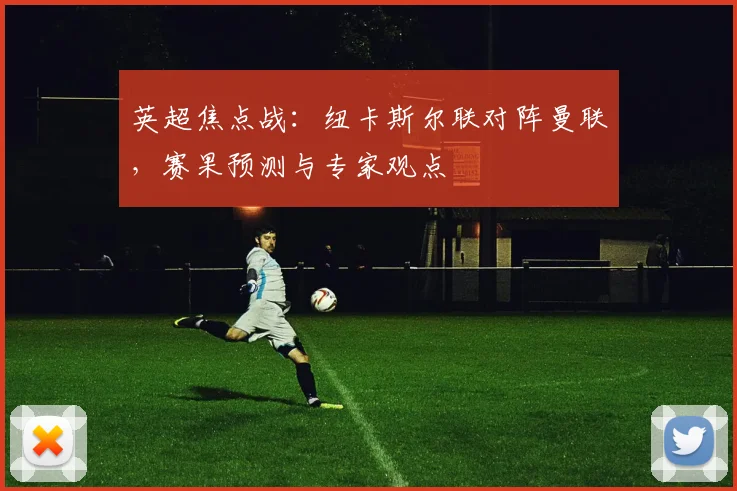 英超焦点战：纽卡斯尔联对阵曼联，赛果预测与专家观点