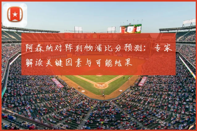 阿森纳对阵利物浦比分预测：专家解读关键因素与可能结果