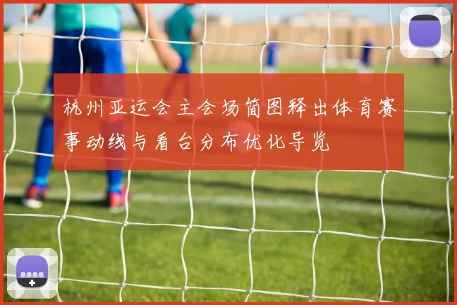 杭州亚运会主会场简图释出体育赛事动线与看台分布优化导览