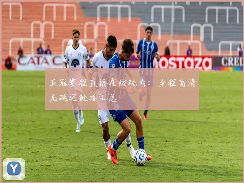 亚冠赛程直播在线观看：全程高清无延迟链接汇总