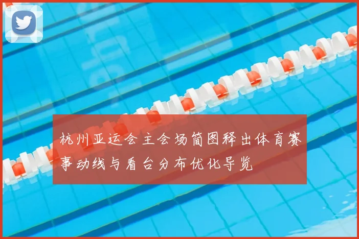 杭州亚运会主会场简图释出体育赛事动线与看台分布优化导览