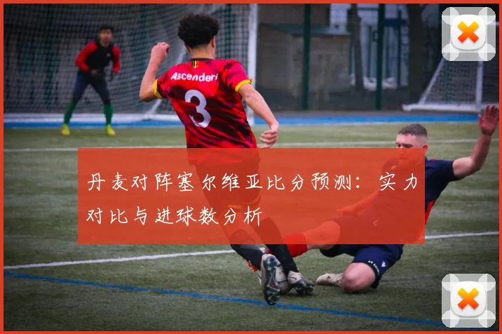 丹麦对阵塞尔维亚比分预测：实力对比与进球数分析