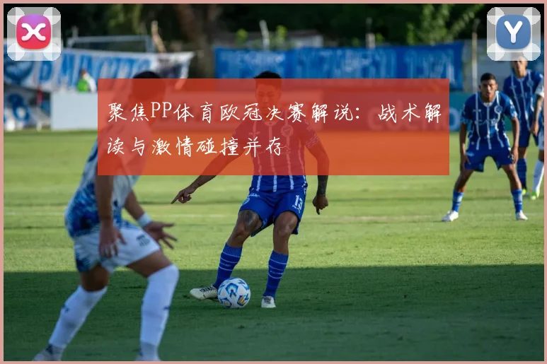 聚焦PP体育欧冠决赛解说:战术解读与激情碰撞并存